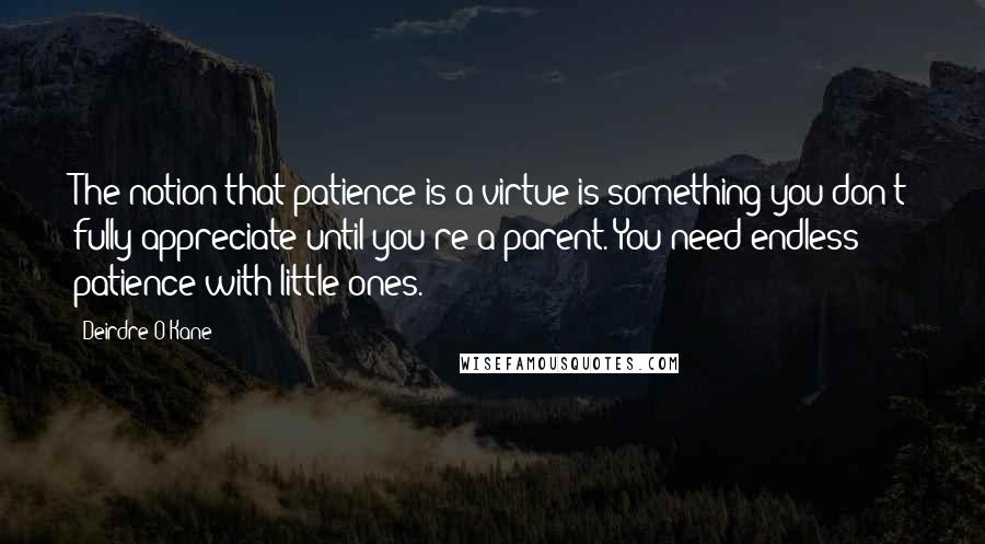 Deirdre O'Kane Quotes: The notion that patience is a virtue is something you don't fully appreciate until you're a parent. You need endless patience with little ones.