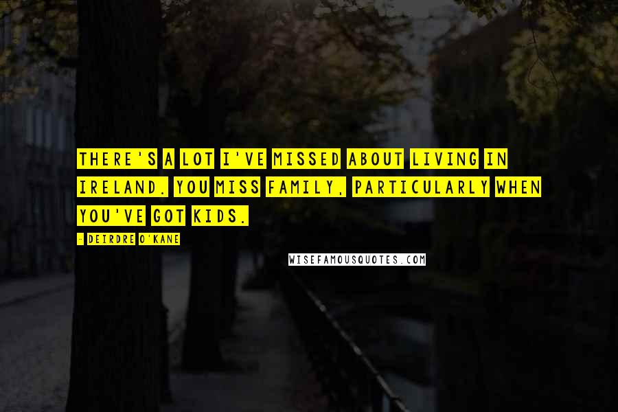 Deirdre O'Kane Quotes: There's a lot I've missed about living in Ireland. You miss family, particularly when you've got kids.