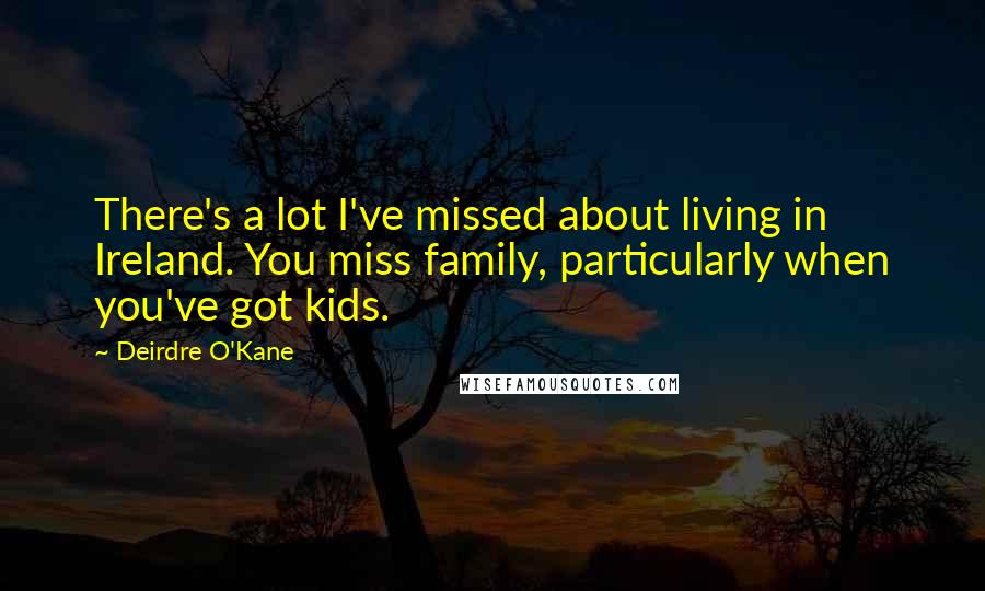 Deirdre O'Kane Quotes: There's a lot I've missed about living in Ireland. You miss family, particularly when you've got kids.