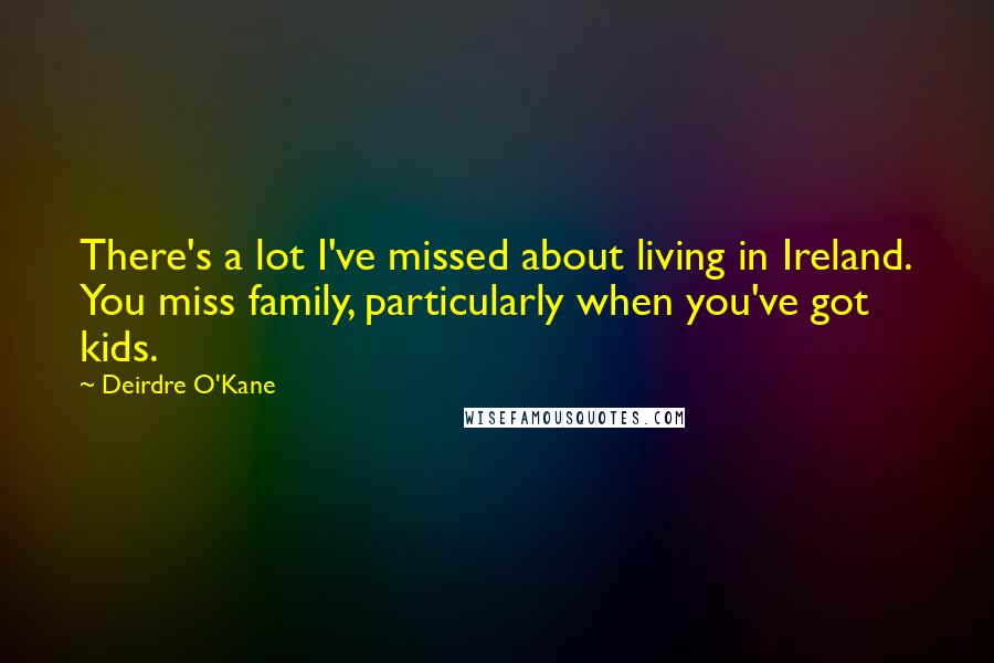 Deirdre O'Kane Quotes: There's a lot I've missed about living in Ireland. You miss family, particularly when you've got kids.