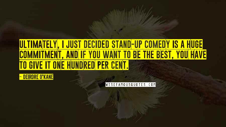 Deirdre O'Kane Quotes: Ultimately, I just decided stand-up comedy is a huge commitment, and if you want to be the best, you have to give it one hundred per cent.