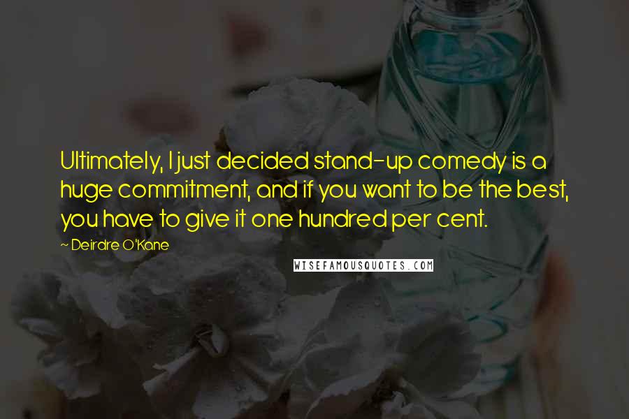 Deirdre O'Kane Quotes: Ultimately, I just decided stand-up comedy is a huge commitment, and if you want to be the best, you have to give it one hundred per cent.