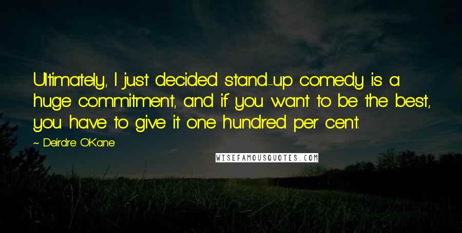 Deirdre O'Kane Quotes: Ultimately, I just decided stand-up comedy is a huge commitment, and if you want to be the best, you have to give it one hundred per cent.