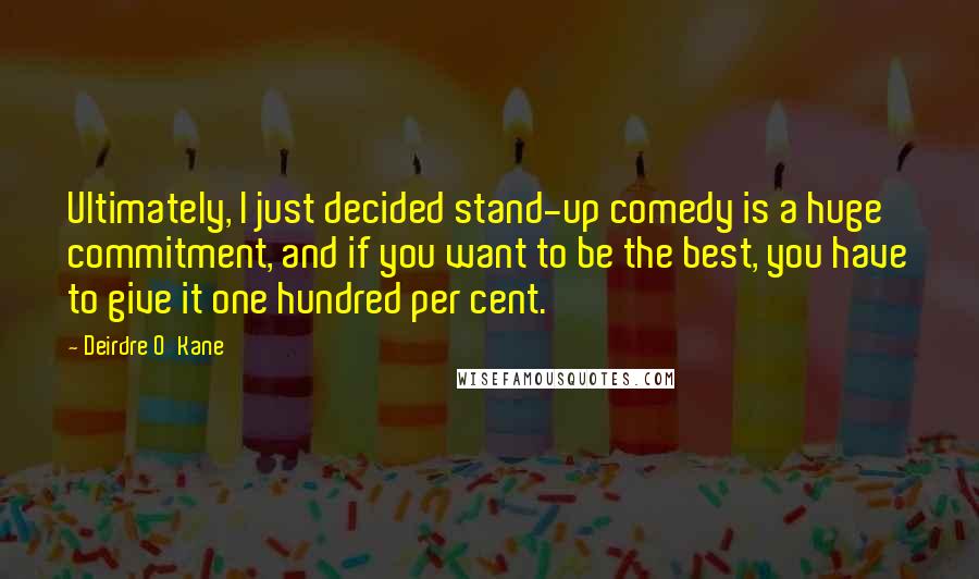 Deirdre O'Kane Quotes: Ultimately, I just decided stand-up comedy is a huge commitment, and if you want to be the best, you have to give it one hundred per cent.