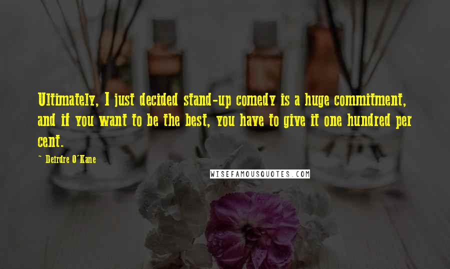 Deirdre O'Kane Quotes: Ultimately, I just decided stand-up comedy is a huge commitment, and if you want to be the best, you have to give it one hundred per cent.