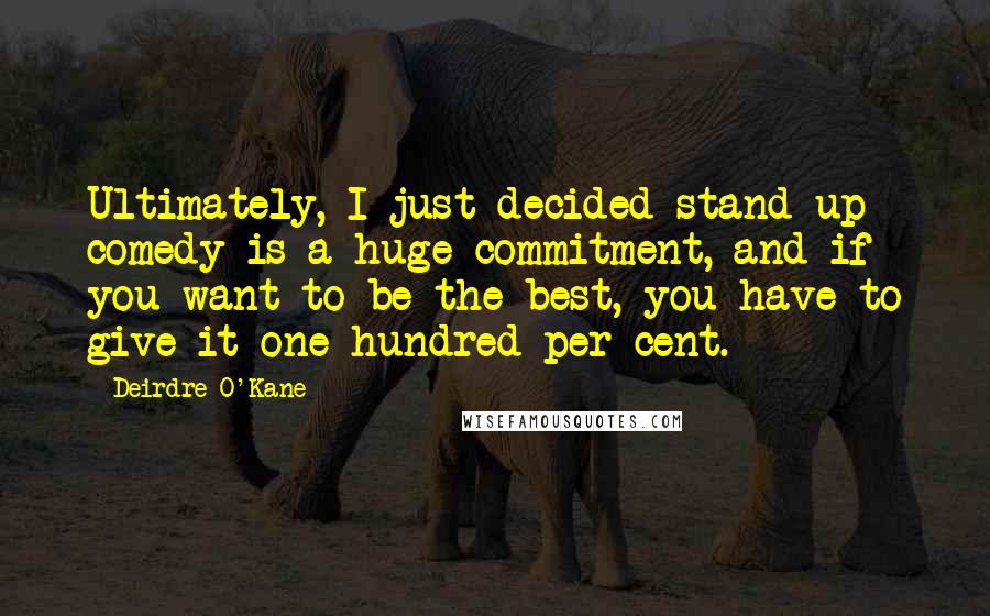 Deirdre O'Kane Quotes: Ultimately, I just decided stand-up comedy is a huge commitment, and if you want to be the best, you have to give it one hundred per cent.
