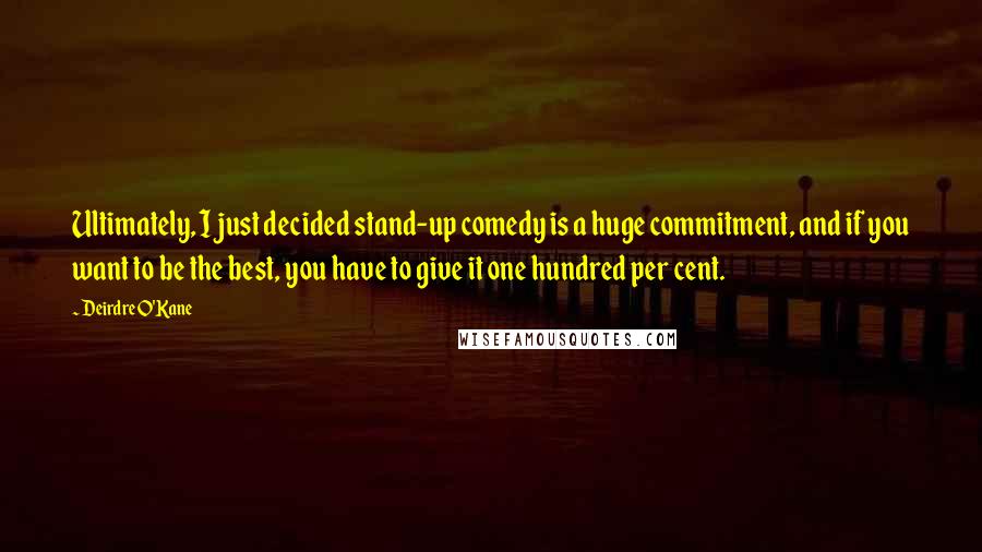 Deirdre O'Kane Quotes: Ultimately, I just decided stand-up comedy is a huge commitment, and if you want to be the best, you have to give it one hundred per cent.