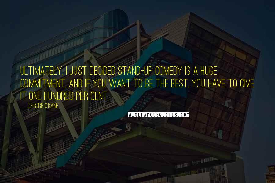 Deirdre O'Kane Quotes: Ultimately, I just decided stand-up comedy is a huge commitment, and if you want to be the best, you have to give it one hundred per cent.