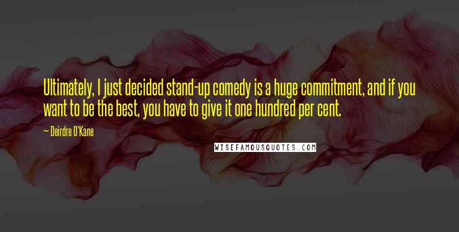 Deirdre O'Kane Quotes: Ultimately, I just decided stand-up comedy is a huge commitment, and if you want to be the best, you have to give it one hundred per cent.