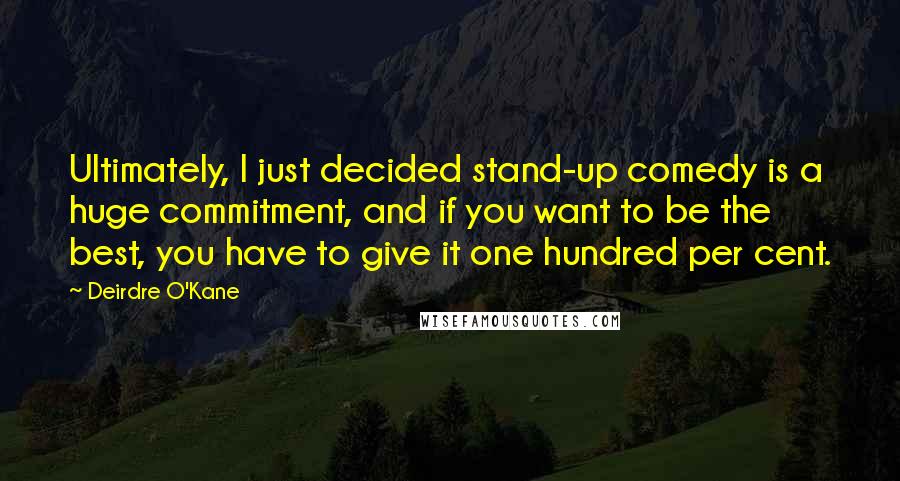 Deirdre O'Kane Quotes: Ultimately, I just decided stand-up comedy is a huge commitment, and if you want to be the best, you have to give it one hundred per cent.