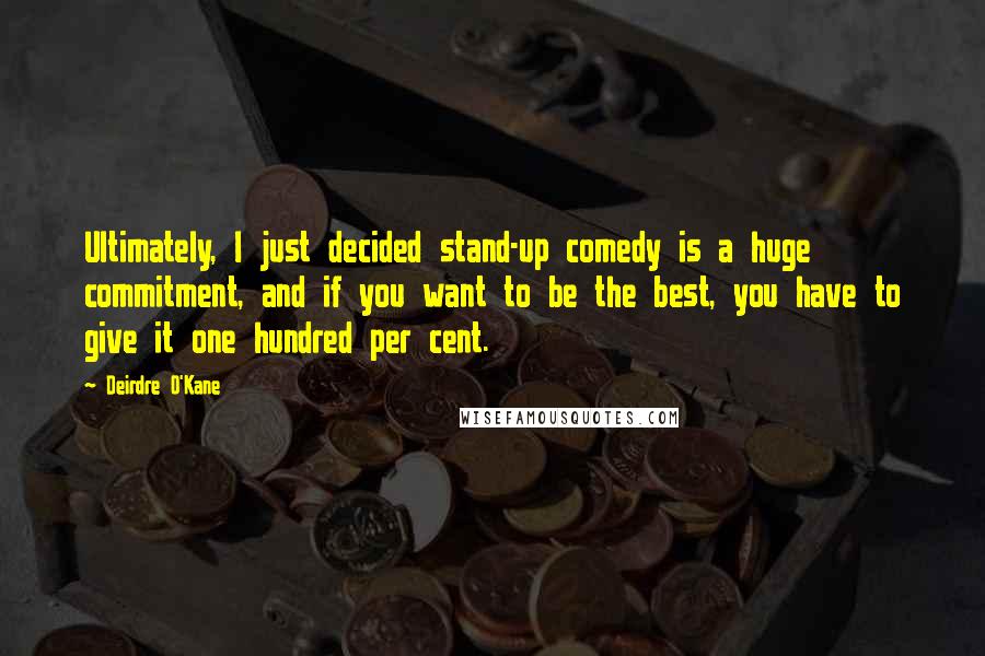 Deirdre O'Kane Quotes: Ultimately, I just decided stand-up comedy is a huge commitment, and if you want to be the best, you have to give it one hundred per cent.