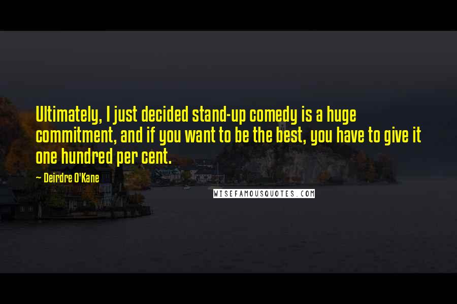 Deirdre O'Kane Quotes: Ultimately, I just decided stand-up comedy is a huge commitment, and if you want to be the best, you have to give it one hundred per cent.
