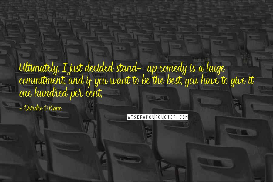 Deirdre O'Kane Quotes: Ultimately, I just decided stand-up comedy is a huge commitment, and if you want to be the best, you have to give it one hundred per cent.