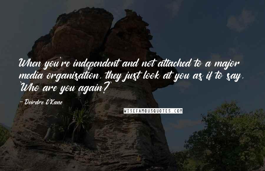 Deirdre O'Kane Quotes: When you're independent and not attached to a major media organisation, they just look at you as if to say, 'Who are you again?'