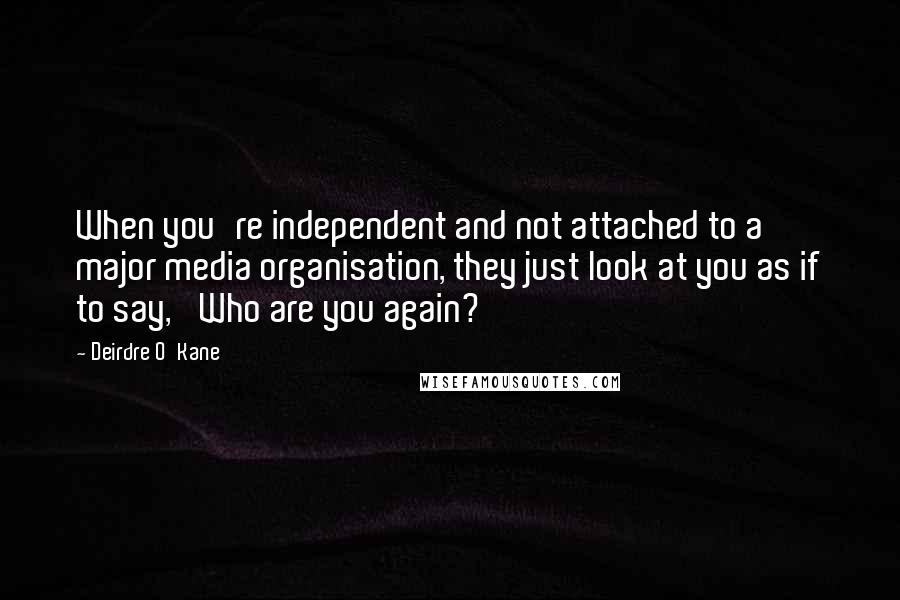 Deirdre O'Kane Quotes: When you're independent and not attached to a major media organisation, they just look at you as if to say, 'Who are you again?'