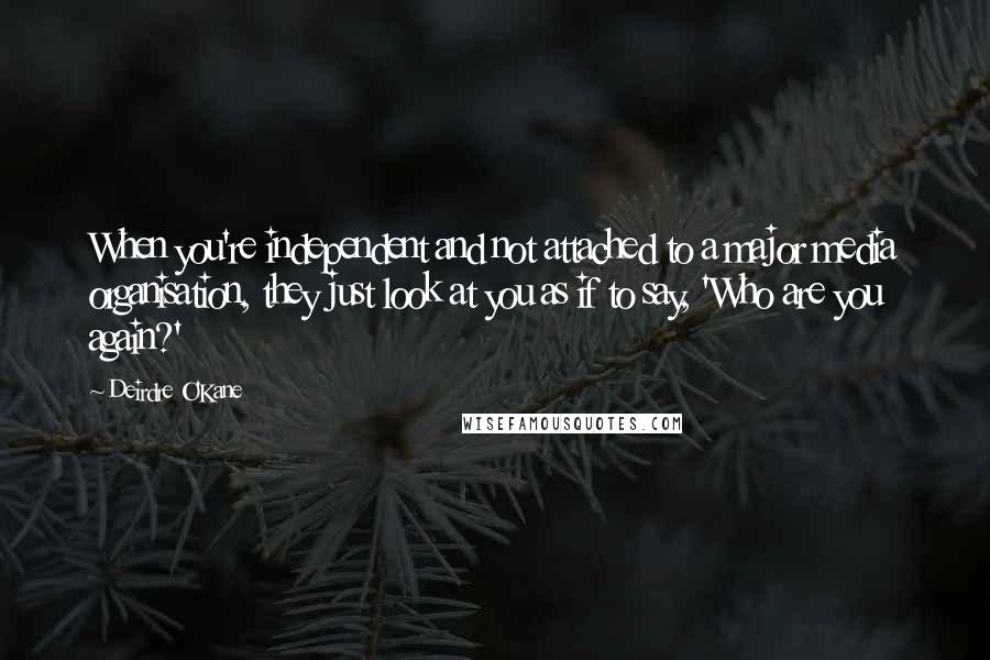 Deirdre O'Kane Quotes: When you're independent and not attached to a major media organisation, they just look at you as if to say, 'Who are you again?'