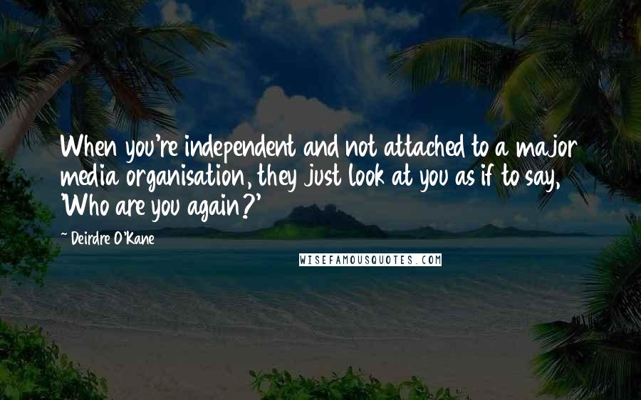 Deirdre O'Kane Quotes: When you're independent and not attached to a major media organisation, they just look at you as if to say, 'Who are you again?'