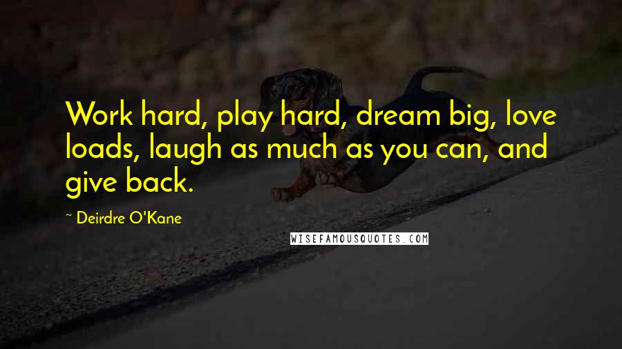 Deirdre O'Kane Quotes: Work hard, play hard, dream big, love loads, laugh as much as you can, and give back.
