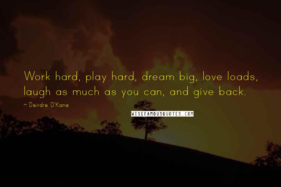 Deirdre O'Kane Quotes: Work hard, play hard, dream big, love loads, laugh as much as you can, and give back.