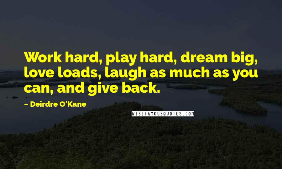 Deirdre O'Kane Quotes: Work hard, play hard, dream big, love loads, laugh as much as you can, and give back.