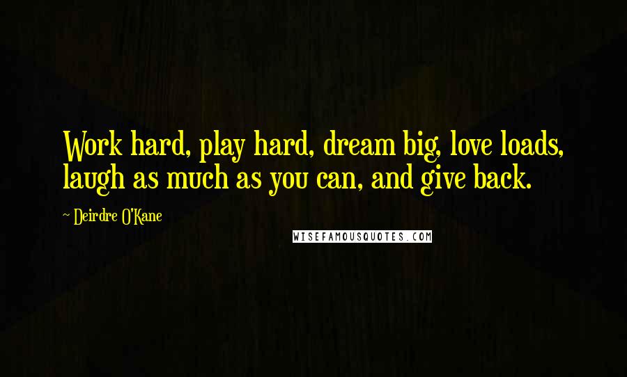 Deirdre O'Kane Quotes: Work hard, play hard, dream big, love loads, laugh as much as you can, and give back.