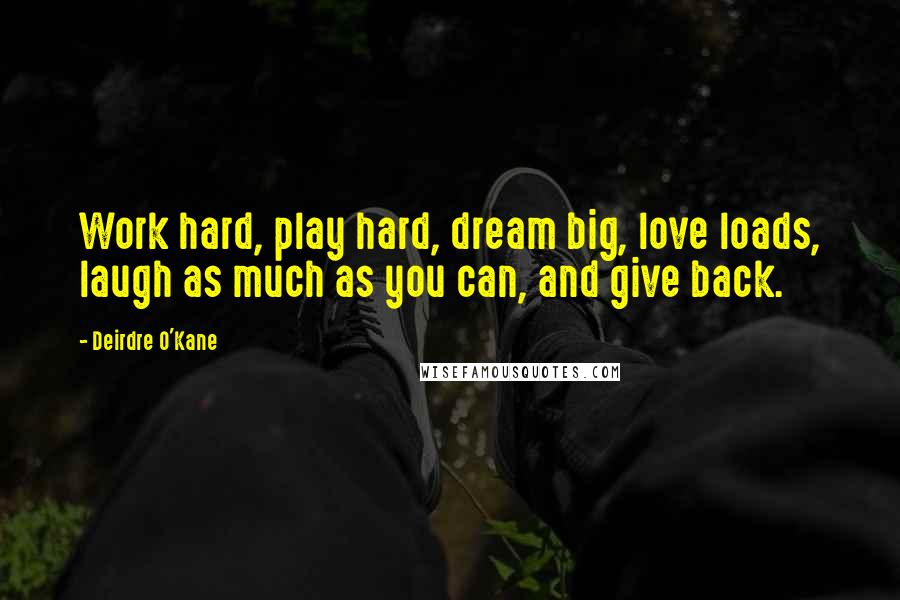 Deirdre O'Kane Quotes: Work hard, play hard, dream big, love loads, laugh as much as you can, and give back.