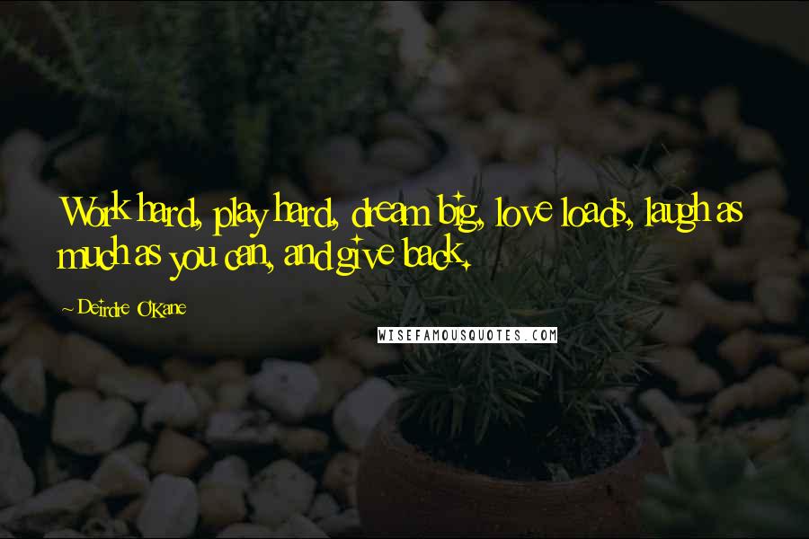 Deirdre O'Kane Quotes: Work hard, play hard, dream big, love loads, laugh as much as you can, and give back.