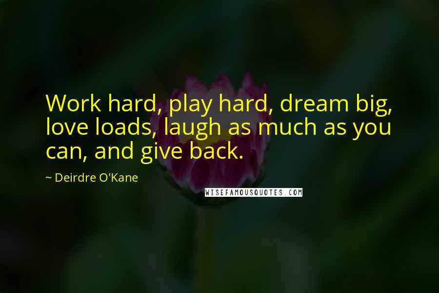 Deirdre O'Kane Quotes: Work hard, play hard, dream big, love loads, laugh as much as you can, and give back.