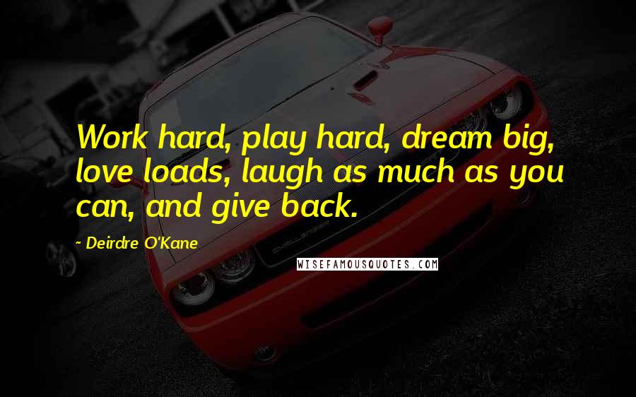 Deirdre O'Kane Quotes: Work hard, play hard, dream big, love loads, laugh as much as you can, and give back.