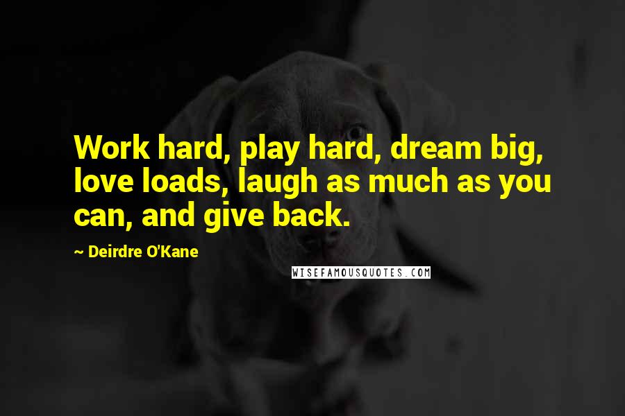 Deirdre O'Kane Quotes: Work hard, play hard, dream big, love loads, laugh as much as you can, and give back.