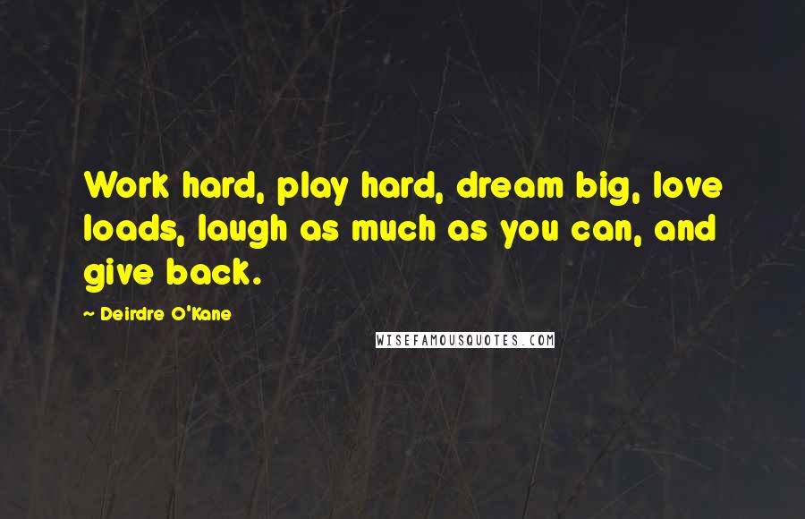 Deirdre O'Kane Quotes: Work hard, play hard, dream big, love loads, laugh as much as you can, and give back.