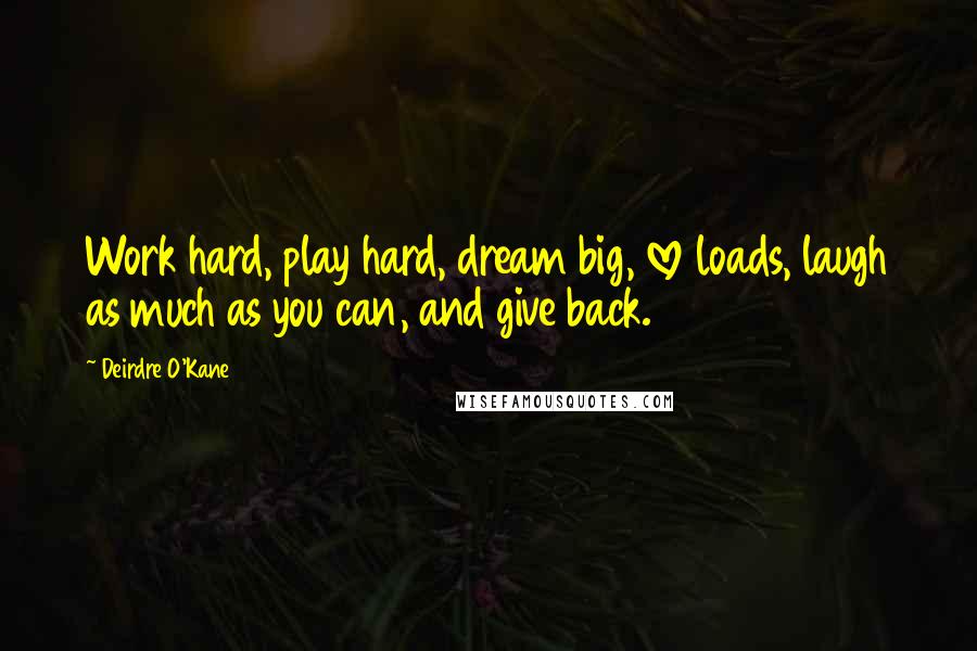 Deirdre O'Kane Quotes: Work hard, play hard, dream big, love loads, laugh as much as you can, and give back.