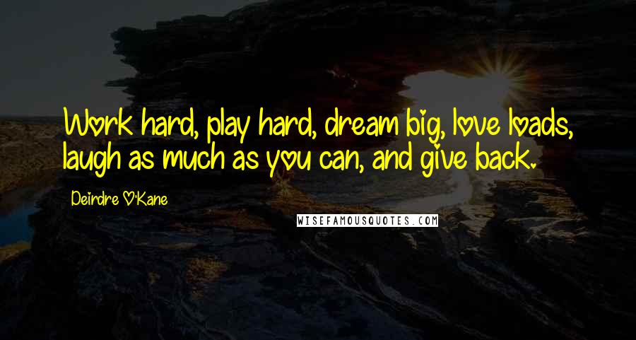 Deirdre O'Kane Quotes: Work hard, play hard, dream big, love loads, laugh as much as you can, and give back.