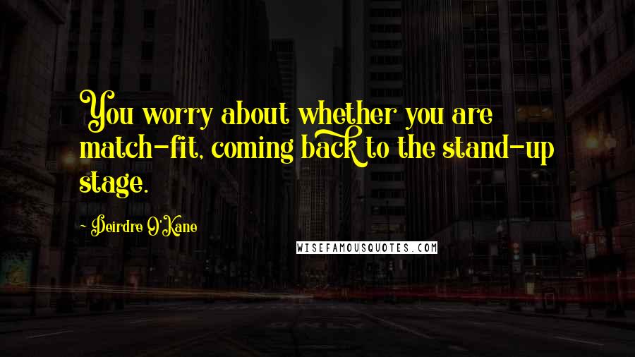 Deirdre O'Kane Quotes: You worry about whether you are match-fit, coming back to the stand-up stage.