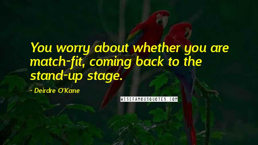 Deirdre O'Kane Quotes: You worry about whether you are match-fit, coming back to the stand-up stage.