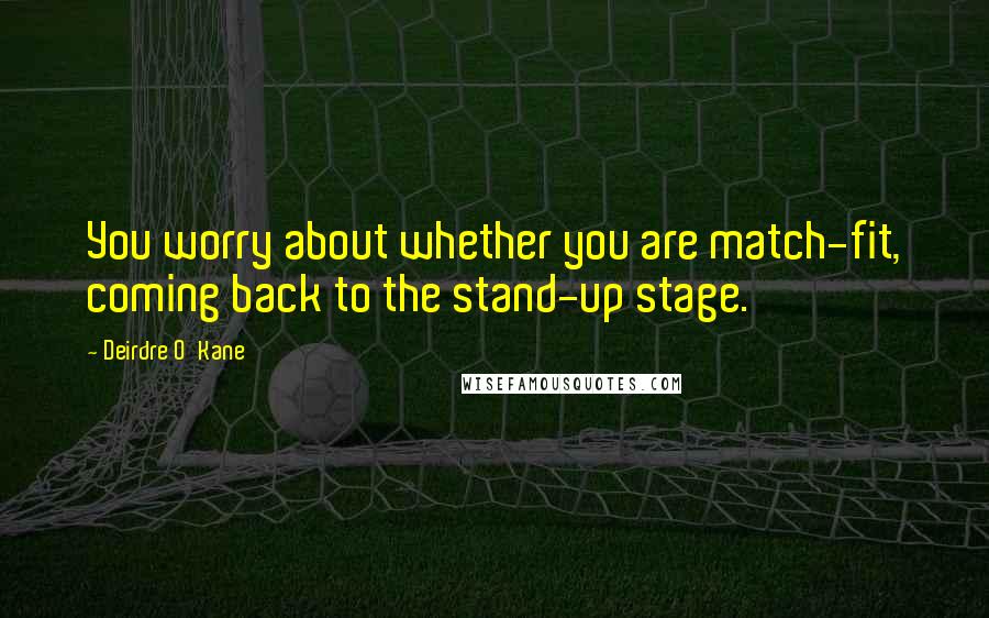 Deirdre O'Kane Quotes: You worry about whether you are match-fit, coming back to the stand-up stage.