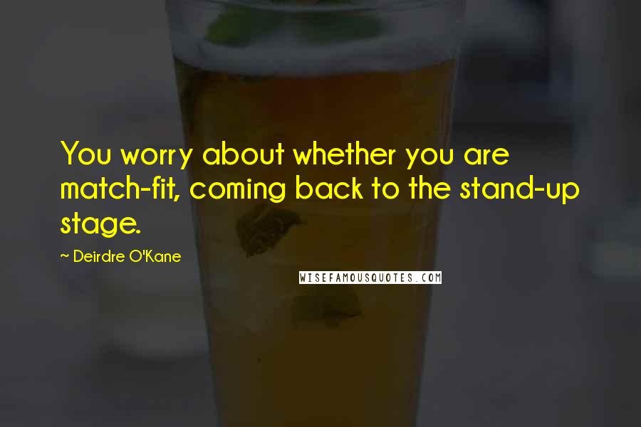 Deirdre O'Kane Quotes: You worry about whether you are match-fit, coming back to the stand-up stage.