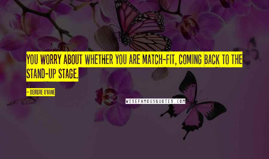 Deirdre O'Kane Quotes: You worry about whether you are match-fit, coming back to the stand-up stage.