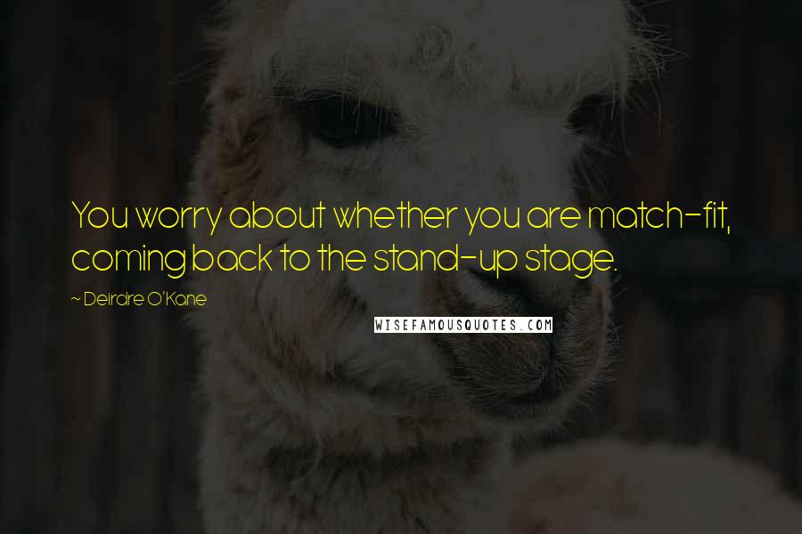 Deirdre O'Kane Quotes: You worry about whether you are match-fit, coming back to the stand-up stage.