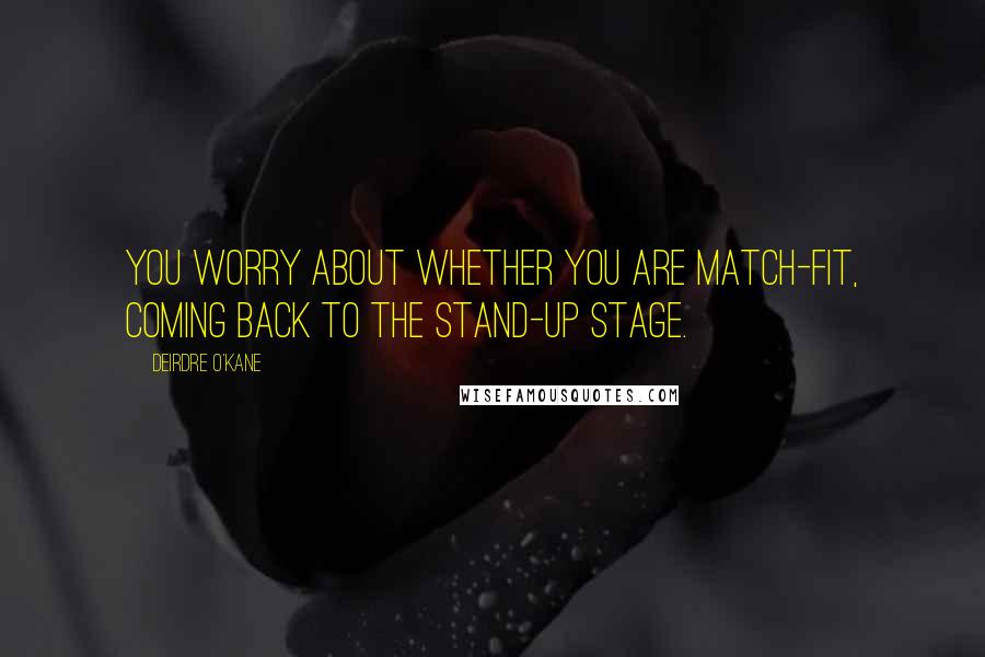 Deirdre O'Kane Quotes: You worry about whether you are match-fit, coming back to the stand-up stage.