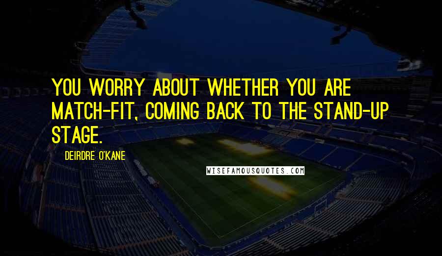 Deirdre O'Kane Quotes: You worry about whether you are match-fit, coming back to the stand-up stage.