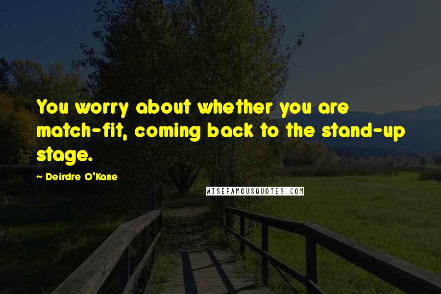 Deirdre O'Kane Quotes: You worry about whether you are match-fit, coming back to the stand-up stage.