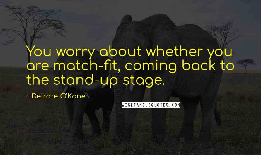 Deirdre O'Kane Quotes: You worry about whether you are match-fit, coming back to the stand-up stage.