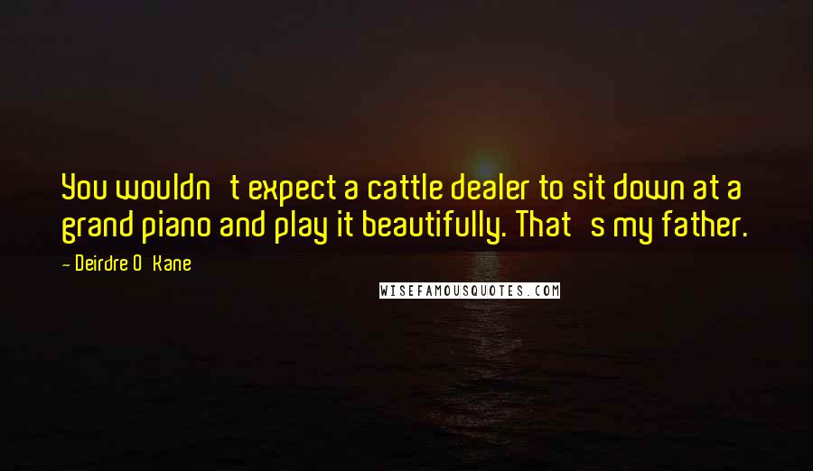 Deirdre O'Kane Quotes: You wouldn't expect a cattle dealer to sit down at a grand piano and play it beautifully. That's my father.