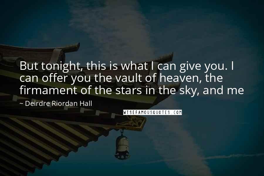 Deirdre Riordan Hall Quotes: But tonight, this is what I can give you. I can offer you the vault of heaven, the firmament of the stars in the sky, and me