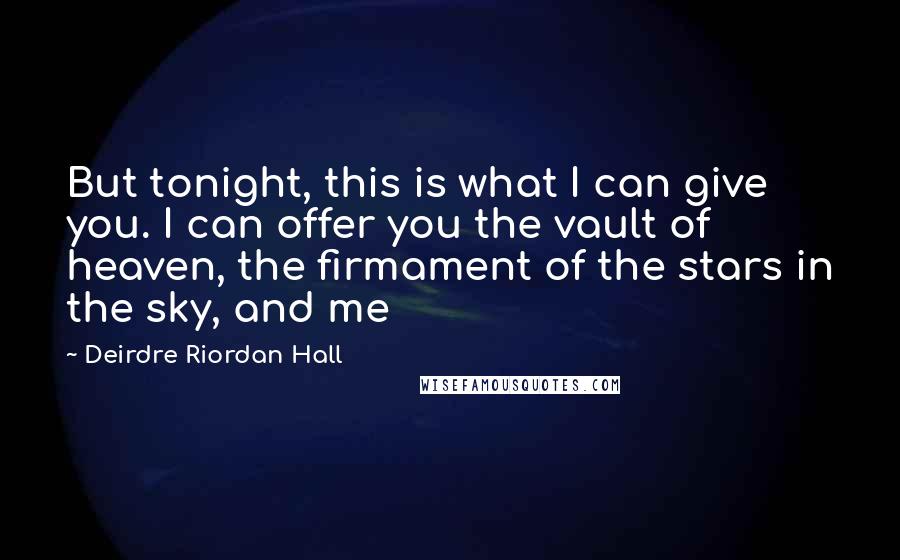 Deirdre Riordan Hall Quotes: But tonight, this is what I can give you. I can offer you the vault of heaven, the firmament of the stars in the sky, and me