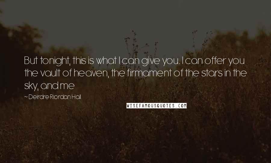 Deirdre Riordan Hall Quotes: But tonight, this is what I can give you. I can offer you the vault of heaven, the firmament of the stars in the sky, and me