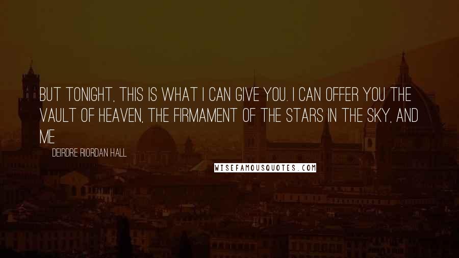 Deirdre Riordan Hall Quotes: But tonight, this is what I can give you. I can offer you the vault of heaven, the firmament of the stars in the sky, and me