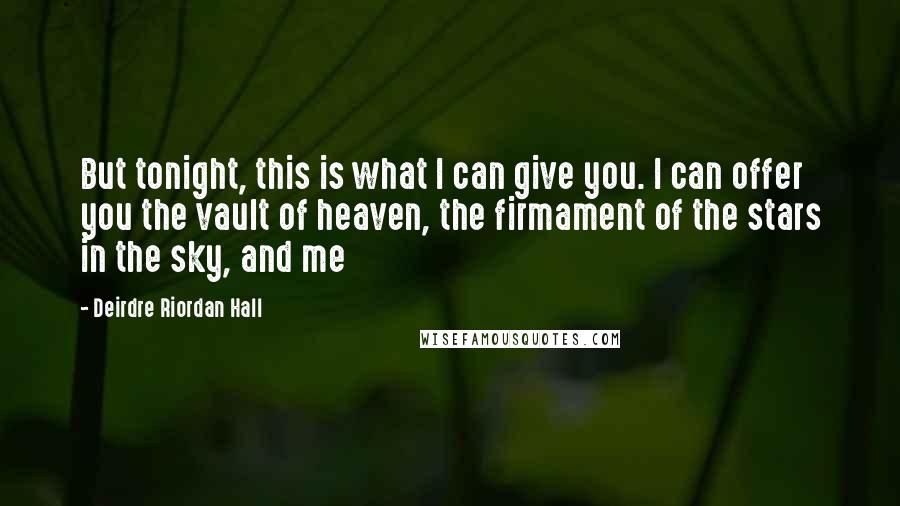 Deirdre Riordan Hall Quotes: But tonight, this is what I can give you. I can offer you the vault of heaven, the firmament of the stars in the sky, and me