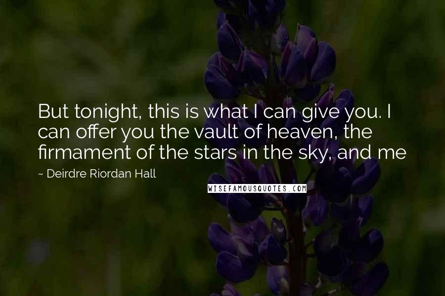 Deirdre Riordan Hall Quotes: But tonight, this is what I can give you. I can offer you the vault of heaven, the firmament of the stars in the sky, and me